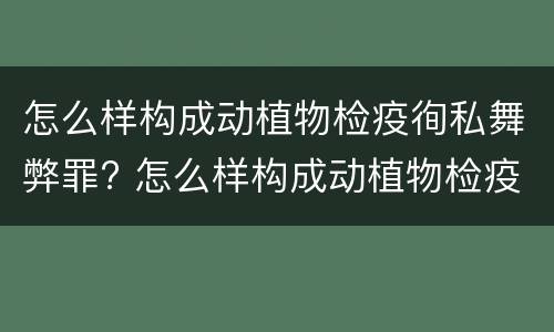 怎么样构成动植物检疫徇私舞弊罪? 怎么样构成动植物检疫徇私舞弊罪案例