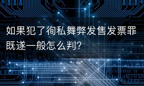 如果犯了徇私舞弊发售发票罪既遂一般怎么判?