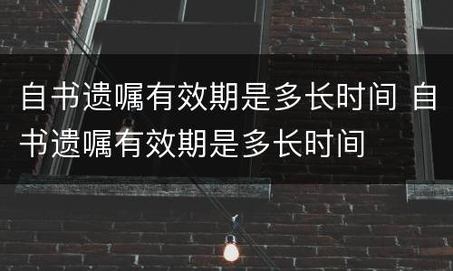 自书遗嘱有效期是多长时间 自书遗嘱有效期是多长时间