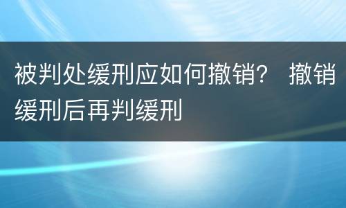 被判处缓刑应如何撤销？ 撤销缓刑后再判缓刑