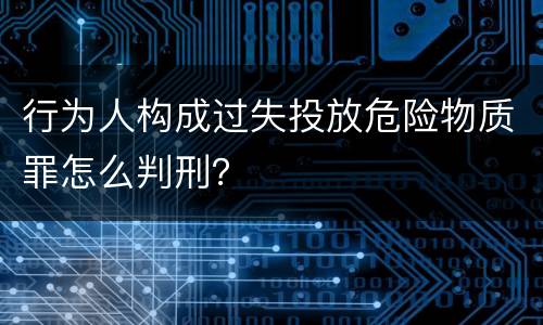 行为人构成过失投放危险物质罪怎么判刑？