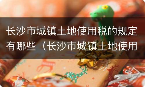 长沙市城镇土地使用税的规定有哪些（长沙市城镇土地使用税征收范围与地段等级税额标准规定）
