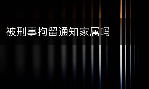 被刑事拘留通知家属吗
