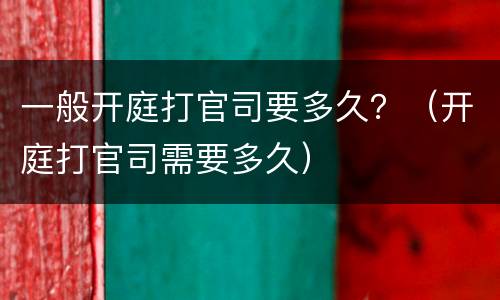 一般开庭打官司要多久？（开庭打官司需要多久）