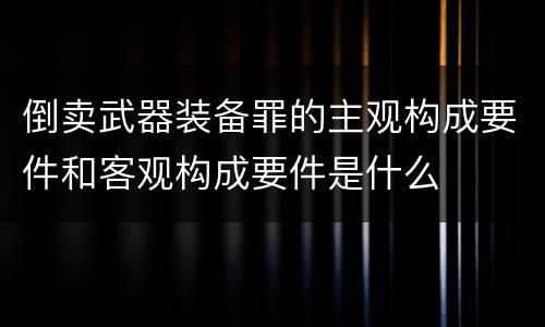 倒卖武器装备罪的主观构成要件和客观构成要件是什么