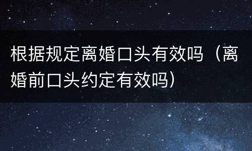 根据规定离婚口头有效吗（离婚前口头约定有效吗）
