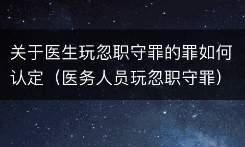 关于医生玩忽职守罪的罪如何认定（医务人员玩忽职守罪）