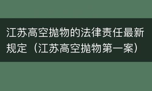 江苏高空抛物的法律责任最新规定（江苏高空抛物第一案）