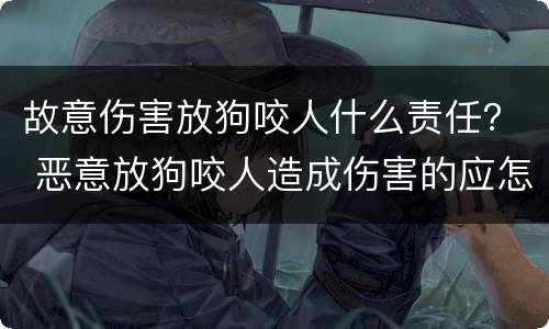 故意伤害放狗咬人什么责任？ 恶意放狗咬人造成伤害的应怎么处罚