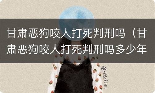 甘肃恶狗咬人打死判刑吗（甘肃恶狗咬人打死判刑吗多少年）