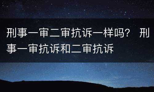 刑事一审二审抗诉一样吗？ 刑事一审抗诉和二审抗诉