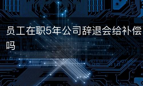 员工在职5年公司辞退会给补偿吗