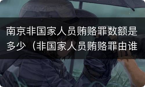 南京非国家人员贿赂罪数额是多少（非国家人员贿赂罪由谁管辖）