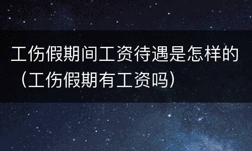 工伤假期间工资待遇是怎样的（工伤假期有工资吗）
