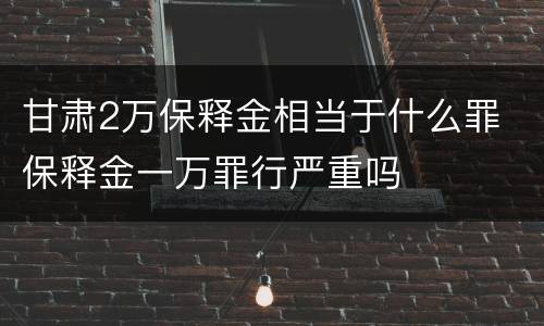 甘肃2万保释金相当于什么罪 保释金一万罪行严重吗