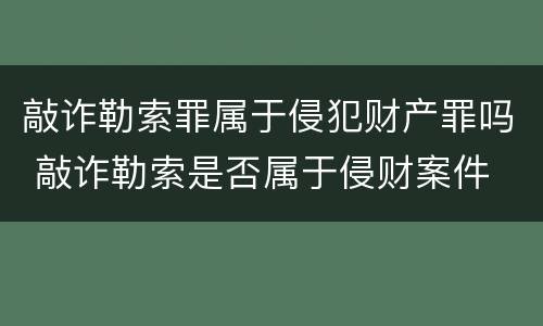 敲诈勒索罪属于侵犯财产罪吗 敲诈勒索是否属于侵财案件