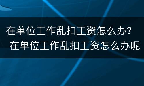 在单位工作乱扣工资怎么办？ 在单位工作乱扣工资怎么办呢
