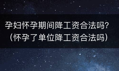 孕妇怀孕期间降工资合法吗？（怀孕了单位降工资合法吗）