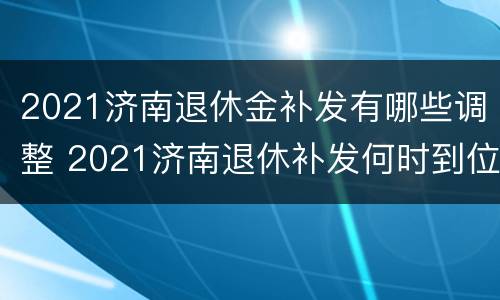 2021济南退休金补发有哪些调整 2021济南退休补发何时到位