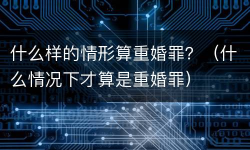 什么样的情形算重婚罪？（什么情况下才算是重婚罪）
