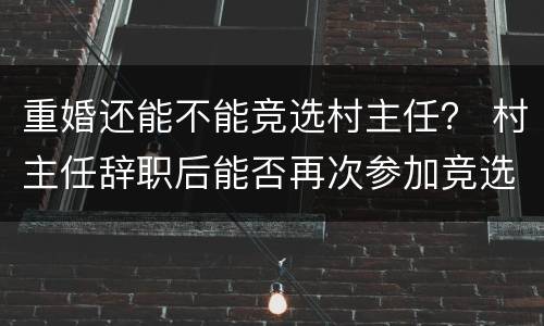 重婚还能不能竞选村主任？ 村主任辞职后能否再次参加竞选