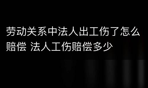 劳动关系中法人出工伤了怎么赔偿 法人工伤赔偿多少