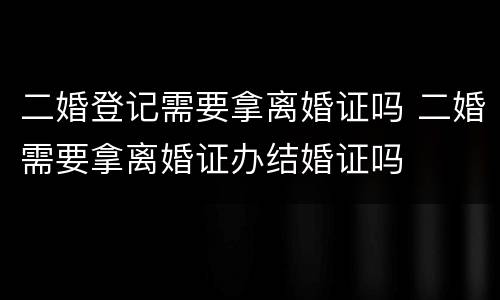二婚登记需要拿离婚证吗 二婚需要拿离婚证办结婚证吗