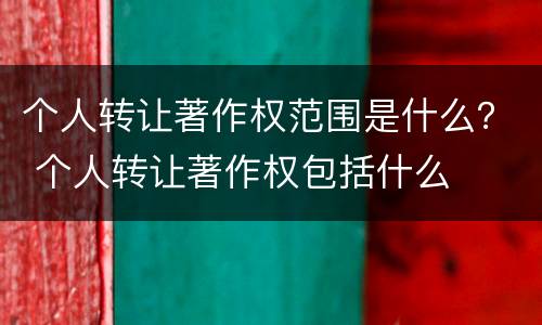 个人转让著作权范围是什么？ 个人转让著作权包括什么