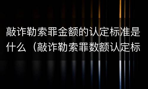敲诈勒索罪金额的认定标准是什么（敲诈勒索罪数额认定标准）