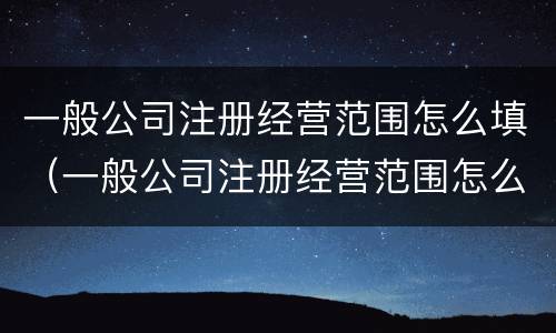 一般公司注册经营范围怎么填（一般公司注册经营范围怎么填啊）