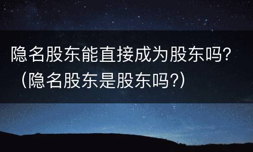 隐名股东能直接成为股东吗？（隐名股东是股东吗?）
