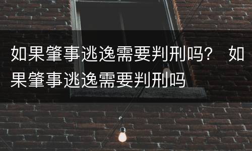 如果肇事逃逸需要判刑吗？ 如果肇事逃逸需要判刑吗