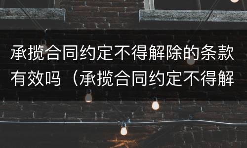 承揽合同约定不得解除的条款有效吗（承揽合同约定不得解除的条款有效吗为什么）
