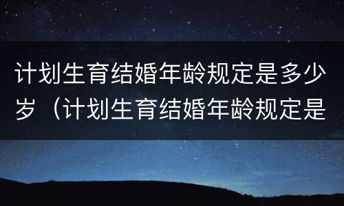 计划生育结婚年龄规定是多少岁（计划生育结婚年龄规定是多少岁以上）