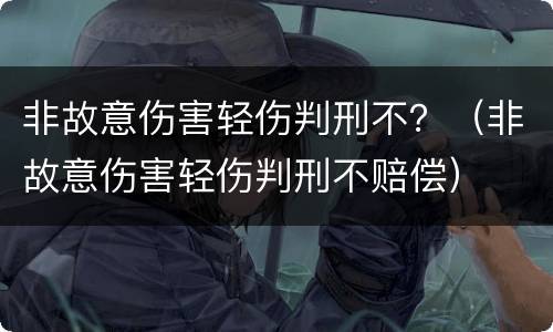非故意伤害轻伤判刑不？（非故意伤害轻伤判刑不赔偿）