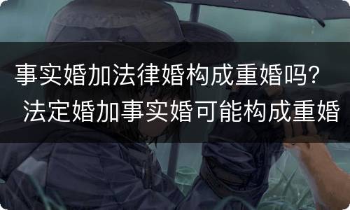 事实婚加法律婚构成重婚吗？ 法定婚加事实婚可能构成重婚吗