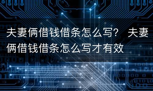 夫妻俩借钱借条怎么写？ 夫妻俩借钱借条怎么写才有效
