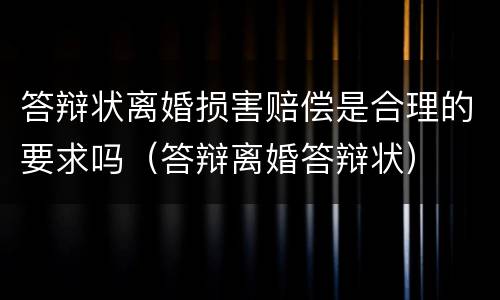 答辩状离婚损害赔偿是合理的要求吗（答辩离婚答辩状）