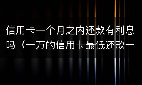 信用卡一个月之内还款有利息吗（一万的信用卡最低还款一个月后利息多少）