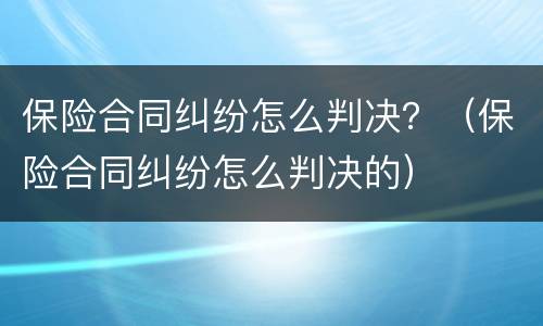 保险合同纠纷怎么判决？（保险合同纠纷怎么判决的）