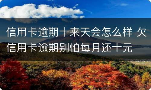 信用卡逾期十来天会怎么样 欠信用卡逾期别怕每月还十元