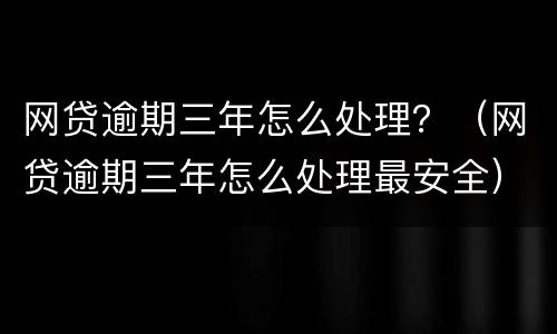 网贷逾期三年怎么处理？（网贷逾期三年怎么处理最安全）