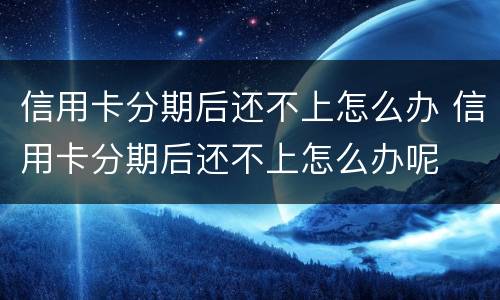 信用卡分期后还不上怎么办 信用卡分期后还不上怎么办呢
