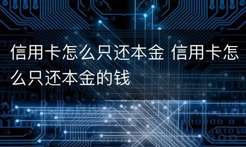 信用卡怎么只还本金 信用卡怎么只还本金的钱