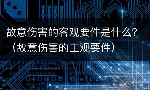 故意伤害的客观要件是什么？（故意伤害的主观要件）