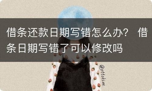 借条还款日期写错怎么办？ 借条日期写错了可以修改吗