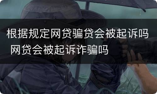 根据规定网贷骗贷会被起诉吗 网贷会被起诉诈骗吗