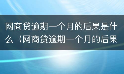 网商贷逾期一个月的后果是什么（网商贷逾期一个月的后果是什么呢）