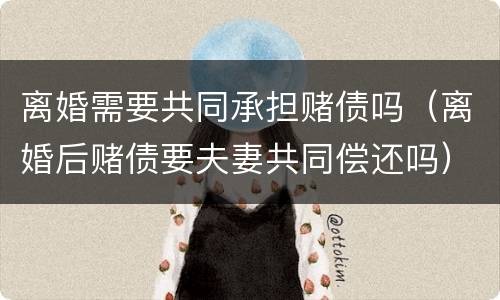 离婚需要共同承担赌债吗（离婚后赌债要夫妻共同偿还吗）