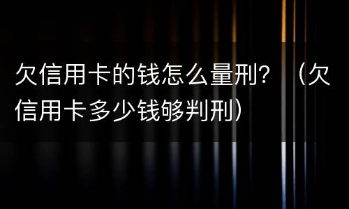 欠信用卡的钱怎么量刑？（欠信用卡多少钱够判刑）